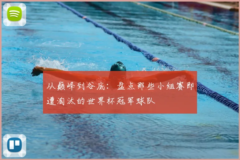 从巅峰到谷底：盘点那些小组赛即遭淘汰的世界杯冠军球队