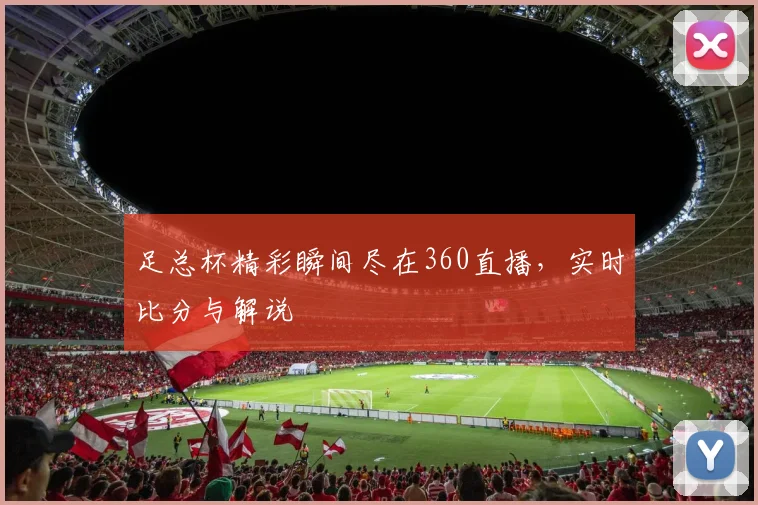 足总杯精彩瞬间尽在360直播，实时比分与解说