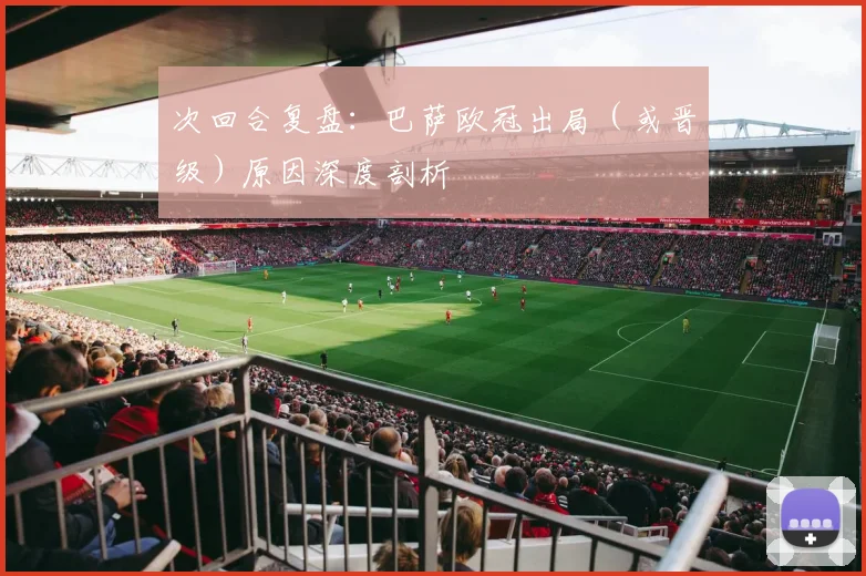 次回合复盘：巴萨欧冠出局（或晋级）原因深度剖析