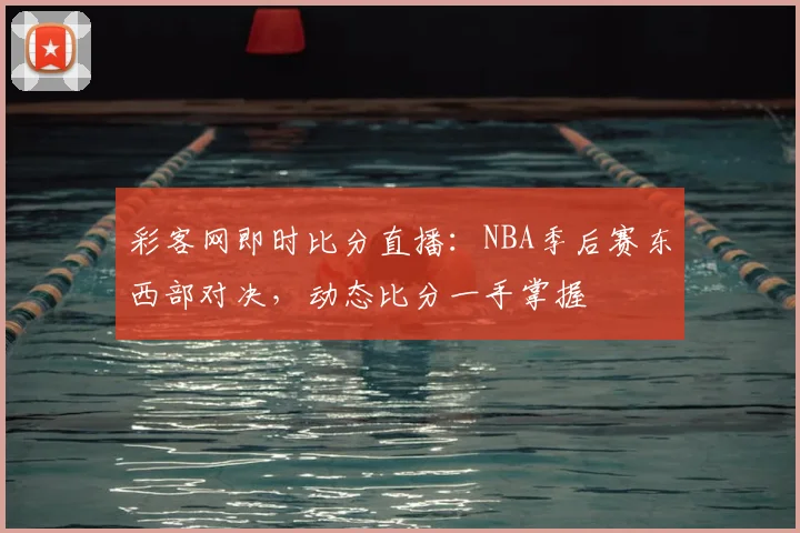 彩客网即时比分直播：NBA季后赛东西部对决，动态比分一手掌握