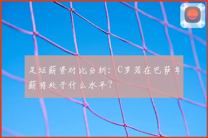足坛薪资对比分析：C罗若在巴萨年薪将处于什么水平？