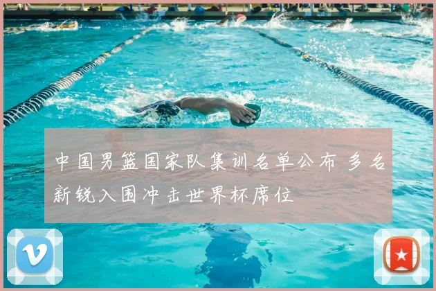 中国男篮国家队集训名单公布 多名新锐入围冲击世界杯席位