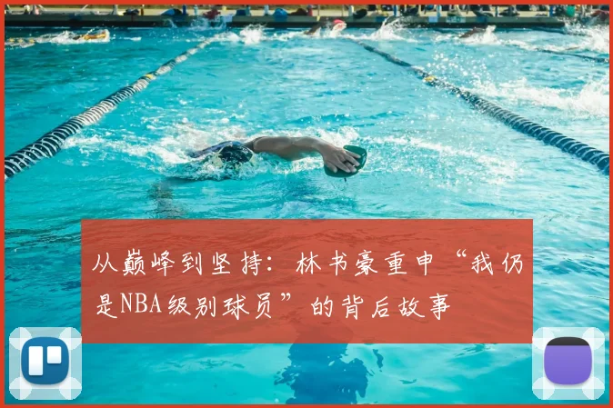 从巅峰到坚持：林书豪重申“我仍是NBA级别球员”的背后故事