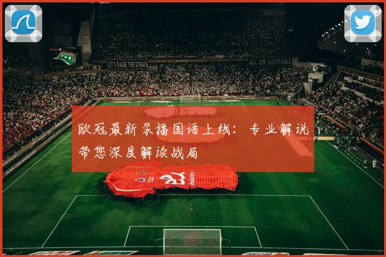 欧冠最新录播国语上线：专业解说带您深度解读战局