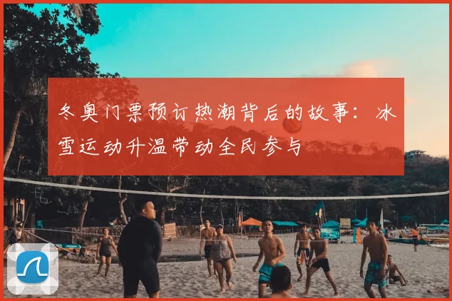 冬奥门票预订热潮背后的故事：冰雪运动升温带动全民参与