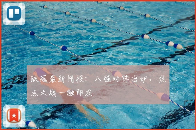 欧冠最新情报：八强对阵出炉，焦点大战一触即发