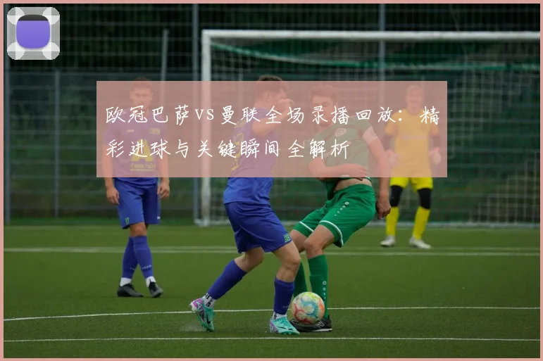 欧冠巴萨vs曼联全场录播回放：精彩进球与关键瞬间全解析