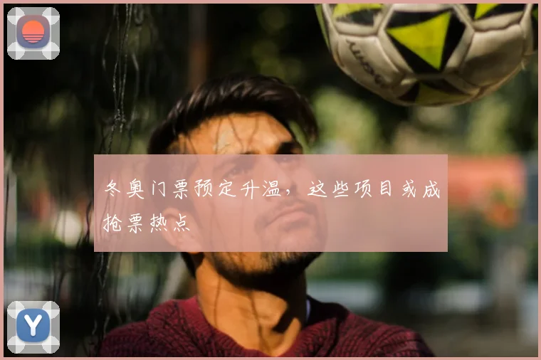 冬奥门票预定升温，这些项目或成抢票热点