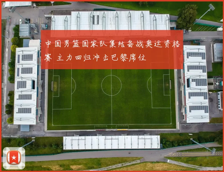 中国男篮国家队集结备战奥运资格赛 主力回归冲击巴黎席位