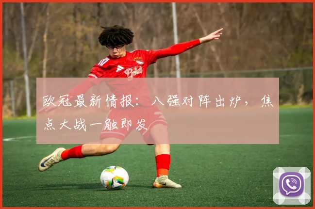 欧冠最新情报：八强对阵出炉，焦点大战一触即发