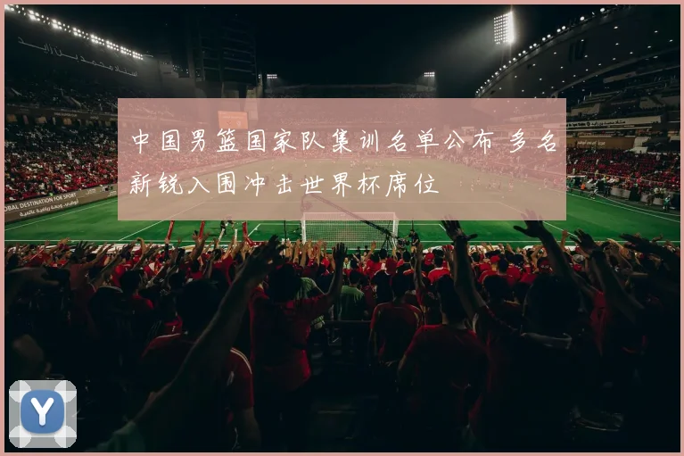 中国男篮国家队集训名单公布 多名新锐入围冲击世界杯席位