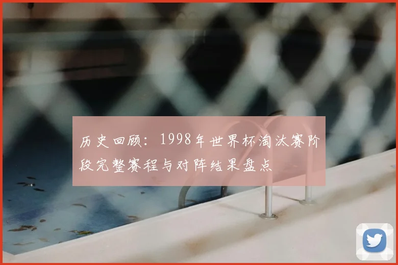 历史回顾：1998年世界杯淘汰赛阶段完整赛程与对阵结果盘点