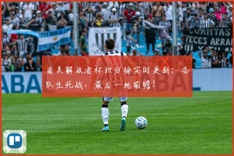 南美解放者杯积分榜实时更新：各队生死战，最后一轮前瞻！