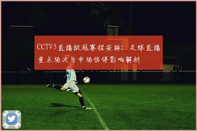 CCTV5直播欧冠赛程安排：足球直播重点场次与中场伤停影响解析