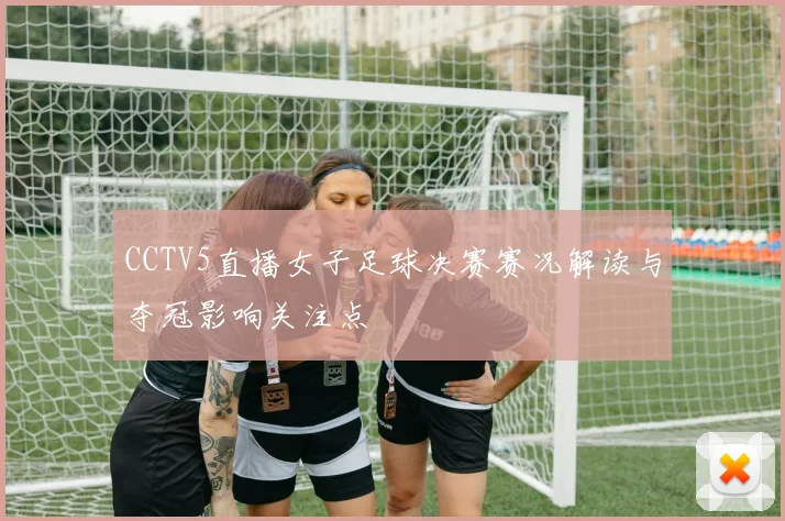 CCTV5直播女子足球决赛赛况解读与夺冠影响关注点