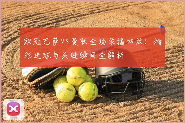 欧冠巴萨vs曼联全场录播回放：精彩进球与关键瞬间全解析